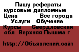 Пишу рефераты курсовые дипломные  › Цена ­ 2 000 - Все города Услуги » Обучение. Курсы   . Свердловская обл.,Верхняя Пышма г.